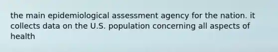 the main epidemiological assessment agency for the nation. it collects data on the U.S. population concerning all aspects of health