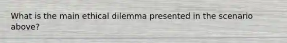 What is the main ethical dilemma presented in the scenario above?