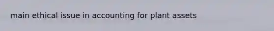 main ethical issue in accounting for plant assets