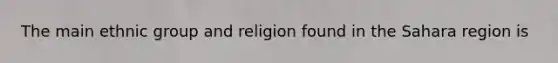 The main ethnic group and religion found in the Sahara region is