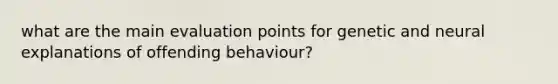 what are the main evaluation points for genetic and neural explanations of offending behaviour?