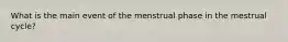 What is the main event of the menstrual phase in the mestrual cycle?