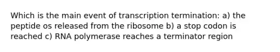 Which is the main event of transcription termination: a) the peptide os released from the ribosome b) a stop codon is reached c) RNA polymerase reaches a terminator region