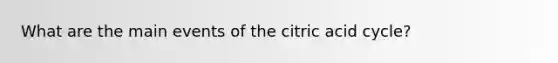 What are the main events of the citric acid cycle?