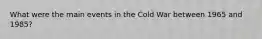 What were the main events in the Cold War between 1965 and 1985?