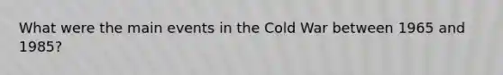 What were the main events in the Cold War between 1965 and 1985?