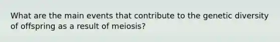 What are the main events that contribute to the genetic diversity of offspring as a result of meiosis?