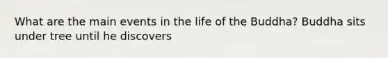 What are the main events in the life of the Buddha? Buddha sits under tree until he discovers