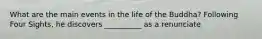 What are the main events in the life of the Buddha? Following Four Sights, he discovers __________ as a renunciate