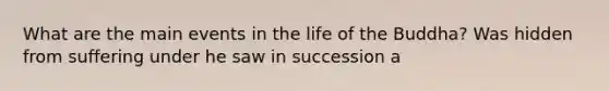 What are the main events in the life of the Buddha? Was hidden from suffering under he saw in succession a