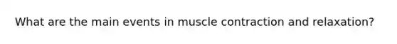 What are the main events in muscle contraction and relaxation?