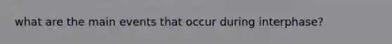 what are the main events that occur during interphase?