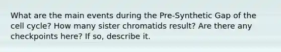 What are the main events during the Pre-Synthetic Gap of the cell cycle? How many sister chromatids result? Are there any checkpoints here? If so, describe it.