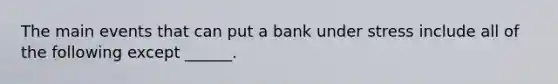 The main events that can put a bank under stress include all of the following except​ ______.