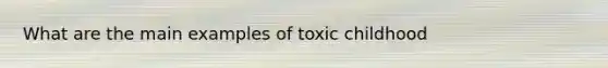 What are the main examples of toxic childhood