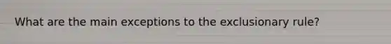 What are the main exceptions to the exclusionary rule?