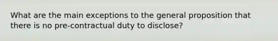 What are the main exceptions to the general proposition that there is no pre-contractual duty to disclose?