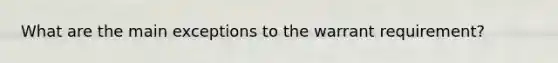 What are the main exceptions to the warrant requirement?