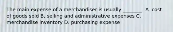 The main expense of a merchandiser is usually​ ________. A. cost of goods sold B. selling and administrative expenses C. merchandise inventory D. purchasing expense