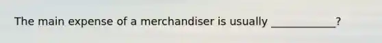 The main expense of a merchandiser is usually ____________?