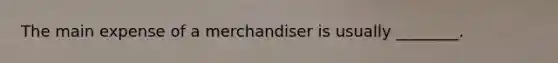 The main expense of a merchandiser is usually​ ________.