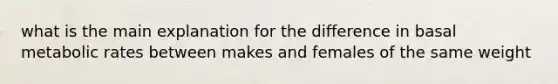 what is the main explanation for the difference in basal metabolic rates between makes and females of the same weight