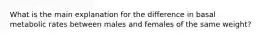 What is the main explanation for the difference in basal metabolic rates between males and females of the same weight?