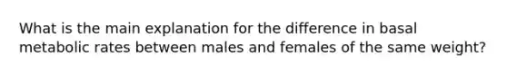 What is the main explanation for the difference in basal metabolic rates between males and females of the same weight?