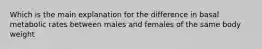 Which is the main explanation for the difference in basal metabolic rates between males and females of the same body weight