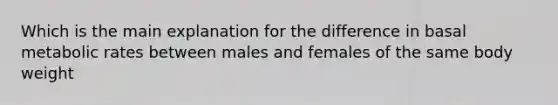 Which is the main explanation for the difference in basal metabolic rates between males and females of the same body weight