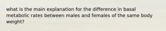 what is the main explanation for the difference in basal metabolic rates between males and females of the same body weight?