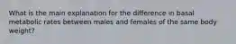 What is the main explanation for the difference in basal metabolic rates between males and females of the same body weight?​