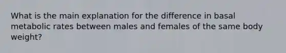 What is the main explanation for the difference in basal metabolic rates between males and females of the same body weight?​