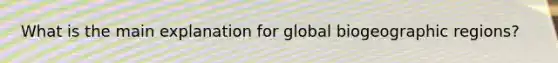 What is the main explanation for global biogeographic regions?