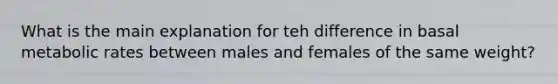 What is the main explanation for teh difference in basal metabolic rates between males and females of the same weight?