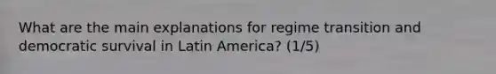 What are the main explanations for regime transition and democratic survival in Latin America? (1/5)