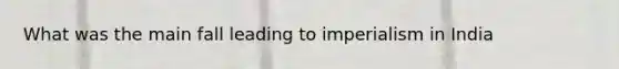 What was the main fall leading to imperialism in India