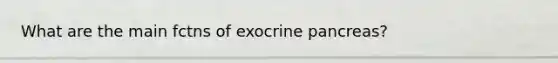 What are the main fctns of exocrine pancreas?