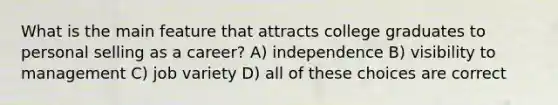 What is the main feature that attracts college graduates to personal selling as a career? A) independence B) visibility to management C) job variety D) all of these choices are correct