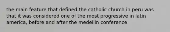 the main feature that defined the catholic church in peru was that it was considered one of the most progressive in latin america, before and after the medellin conference