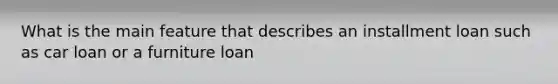 What is the main feature that describes an installment loan such as car loan or a furniture loan