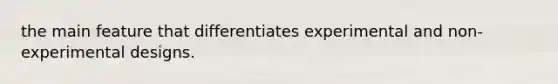 the main feature that differentiates experimental and non-experimental designs.