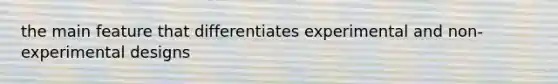 the main feature that differentiates experimental and non-experimental designs