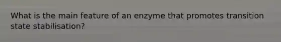 What is the main feature of an enzyme that promotes transition state stabilisation?