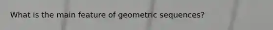 What is the main feature of geometric sequences?