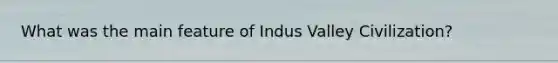 What was the main feature of Indus Valley Civilization?