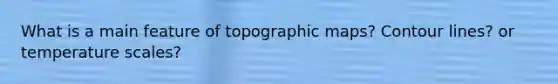 What is a main feature of topographic maps? Contour lines? or temperature scales?