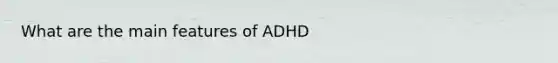 What are the main features of ADHD