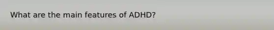 What are the main features of ADHD?