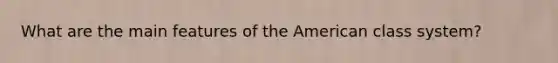 What are the main features of the American class system?